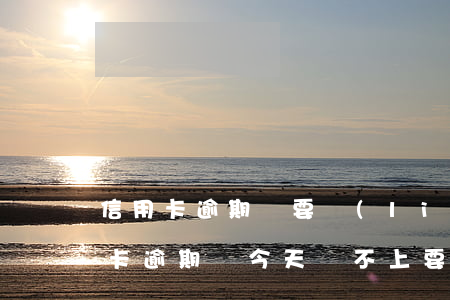 信用卡逾期說要聯(lián)系父母(信用卡逾期說今天還不上要通知父母怎么辦)