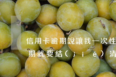 信用卡逾期說讓我一次性結(jié)清(逾期就要結(jié)清)