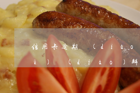 信用卡逾期調(diào)解委托書(shū)(調(diào)解書(shū)逾期付款如何約定)