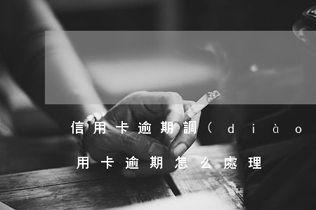 信用卡逾期調(diào)解成功(銀行對信用卡逾期怎么處理)