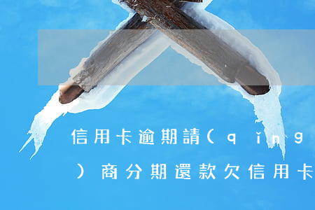信用卡逾期請(qǐng)律師協(xié)商分期還款(欠信用卡可以協(xié)商分期還款嗎)