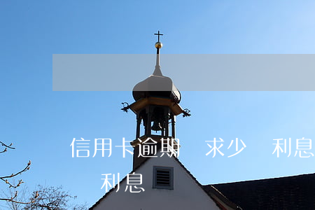 信用卡逾期請求少還利息(信用卡逾期請求少還利息)