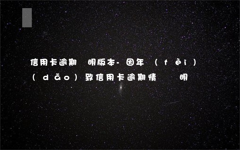 信用卡逾期證明版本-因年費(fèi)導(dǎo)致信用卡逾期情況說明書