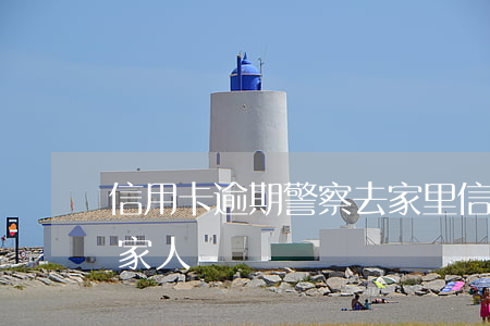 信用卡逾期警察去家里(信用卡逾期催收騷擾家人)