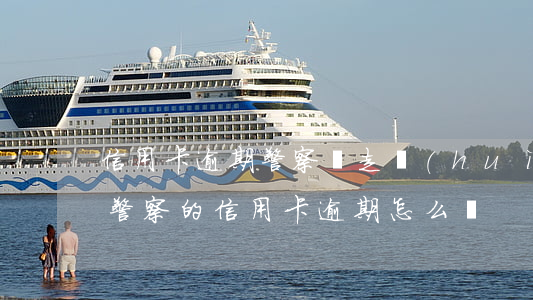 信用卡逾期警察帶走會(huì)怎么處理(警察的信用卡逾期怎么辦)