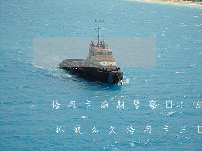 信用卡逾期警察會(huì)來(lái)抓我么(欠信用卡三個(gè)月沒(méi)還銀行說(shuō)要報(bào)警抓我)