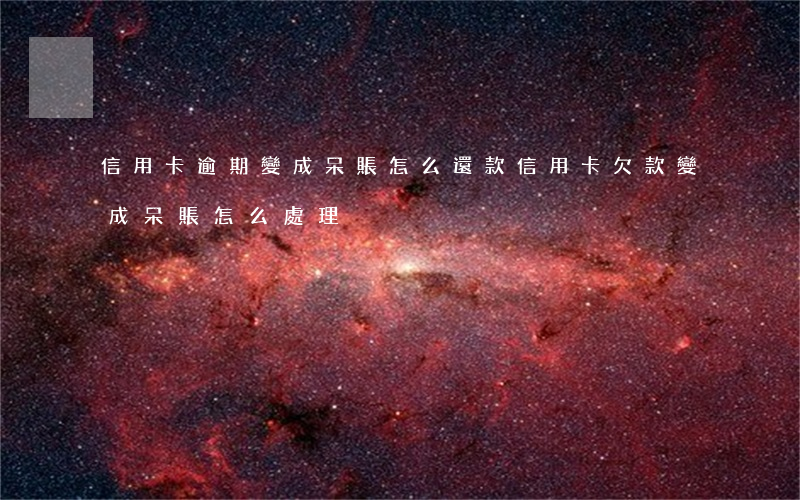 信用卡逾期變成呆賬怎么還款(信用卡欠款變成呆賬怎么處理)
