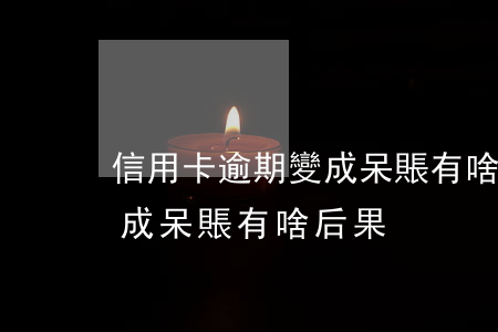 信用卡逾期變成呆賬有啥后果 信用卡逾期變成呆賬有啥后果