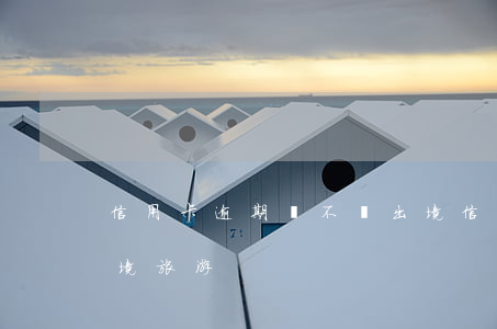 信用卡逾期讓不讓出境(信用卡逾期讓不讓出境旅游)
