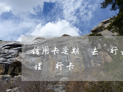 信用卡逾期讓去銀行去么(信用卡逾期可以辦理銀行卡嗎)