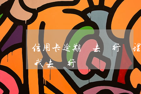 信用卡逾期讓去銀行處理(信用卡逾期銀行叫我去銀行)