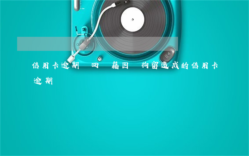 信用卡逾期讓回戶籍(因為拘留造成的信用卡逾期)