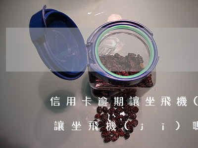 信用卡逾期讓坐飛機(jī)嗎（信用卡逾期讓坐飛機(jī)嗎）