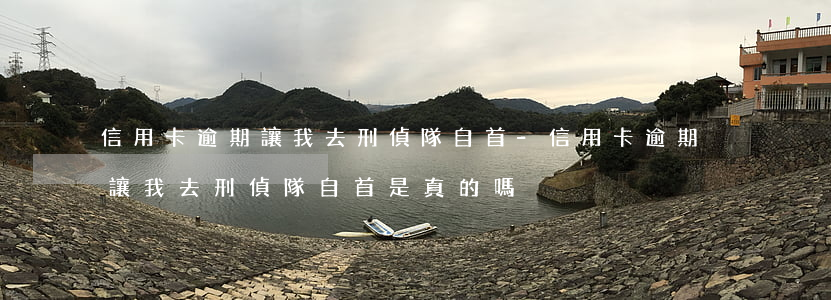 信用卡逾期讓我去刑偵隊自首-信用卡逾期讓我去刑偵隊自首是真的嗎
