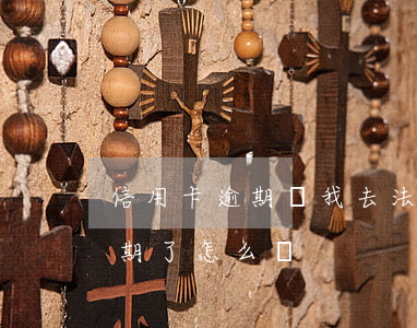 信用卡逾期讓我去法院怎么回事(我信用卡逾期了怎么辦)