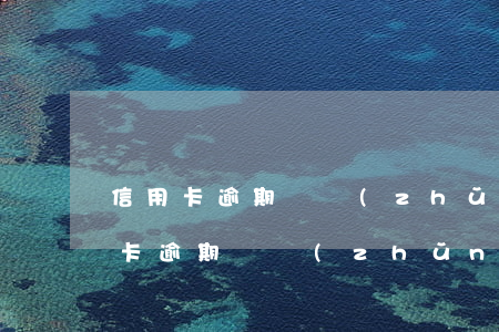 信用卡逾期讓準(zhǔn)備戶口本(信用卡逾期讓準(zhǔn)備戶口本)