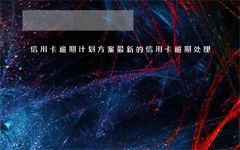 信用卡逾期计划方案(最新的信用卡逾期处理)