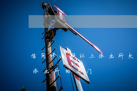 信用卡逾期让上派出所 欠信用卡银行说要和派出所的上门