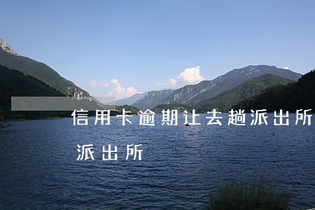 信用卡逾期让去趟派出所(信用卡逾期让去趟派出所)