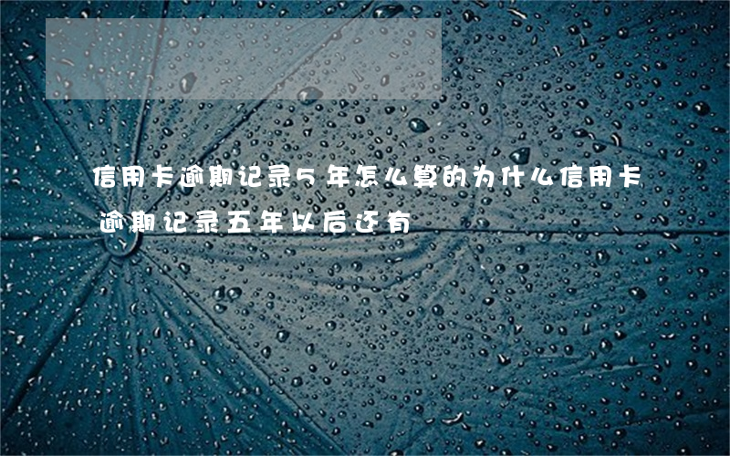 信用卡逾期记录5年怎么算的(为什么信用卡逾期记录五年以后还有)