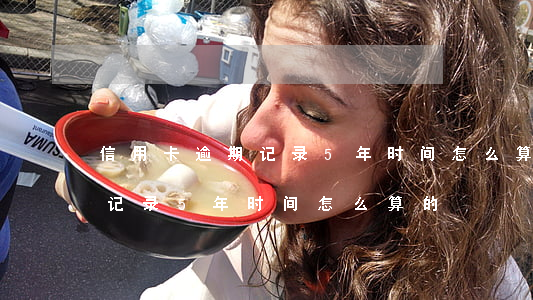 信用卡逾期记录5年时间怎么算(信用卡逾期记录5年时间怎么算的)