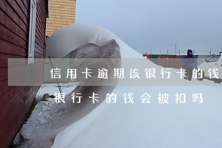 信用卡逾期该银行卡的钱会被扣吗(欠信用卡 银行卡的钱会被扣吗)