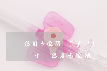 信用卡逾期負(fù)債700多億怎么辦(幾千塊信用卡逾期)
