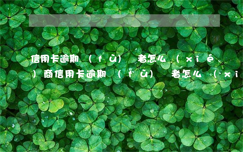 信用卡逾期負(fù)債者怎么協(xié)商(信用卡逾期負(fù)債者怎么協(xié)商)