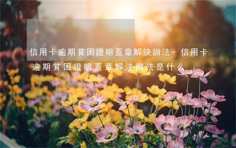 信用卡逾期貧困證明蓋章解決辦法-信用卡逾期貧困證明蓋章解決辦法是什么