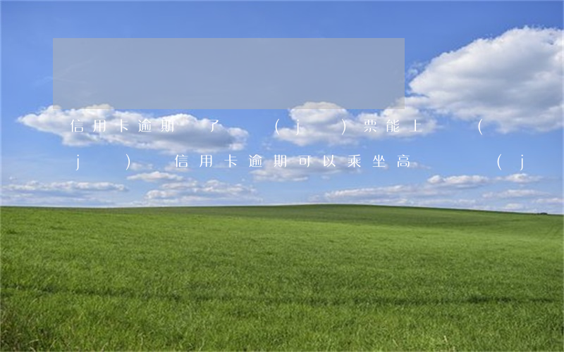 信用卡逾期買了飛機(jī)票能上飛機(jī)嗎（信用卡逾期可以乘坐高鐵飛機(jī)嗎）