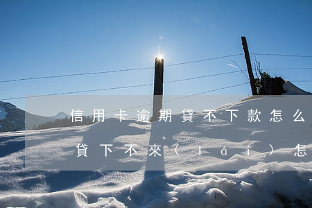 信用卡逾期貸不下款怎么辦(信用卡有逾期房貸下不來(lái)怎么辦)