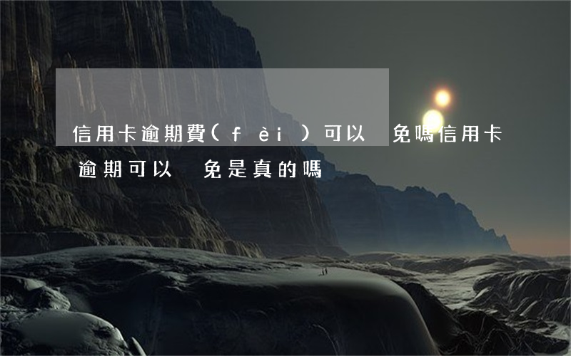 信用卡逾期費(fèi)可以減免嗎(信用卡逾期可以減免是真的嗎?)