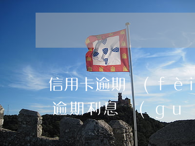 信用卡 逾期 費(fèi)用（中國人行信用卡逾期利息規(guī)定）