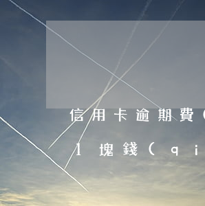 信用卡 逾期 費(fèi)用（信用卡逾期扣了1塊錢(qián)了）