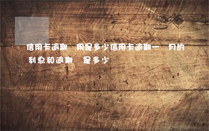 信用卡逾期費用是多少(信用卡逾期一個月的利息和逾期費是多少)