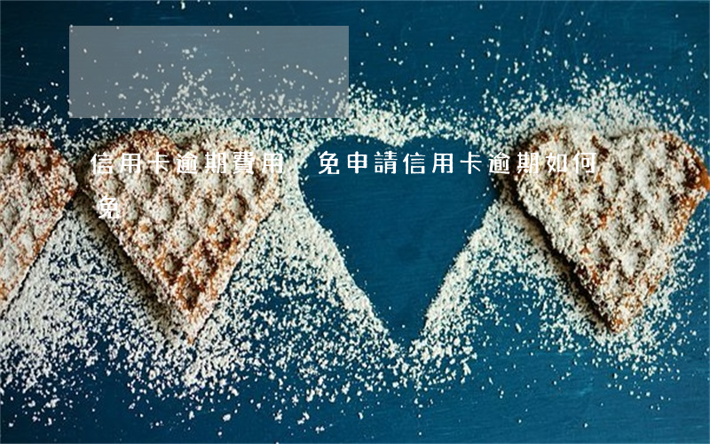信用卡逾期費用減免申請(信用卡逾期如何減免)
