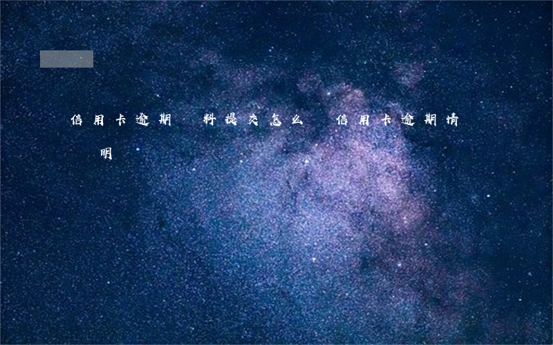 信用卡逾期資料提交 怎么寫信用卡逾期情況說明
