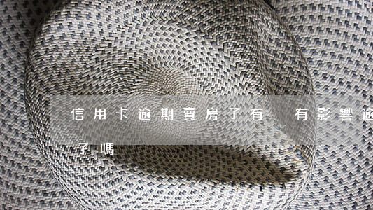 信用卡逾期賣房子有沒有影響 逾期影響賣房子嗎