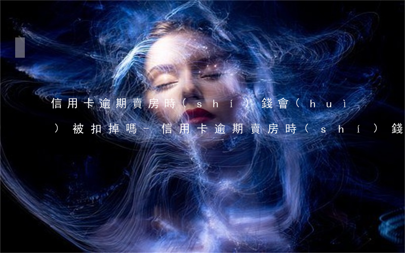 信用卡逾期賣房時(shí)錢會(huì)被扣掉嗎-信用卡逾期賣房時(shí)錢會(huì)被扣掉嗎