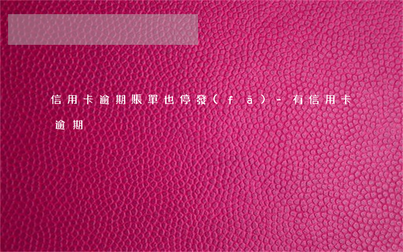 信用卡逾期賬單也停發(fā)-有信用卡逾期