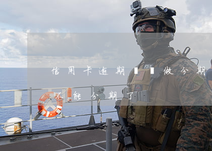 信用卡逾期賬單做分期嗎(為什么信用卡賬單不能分期了)