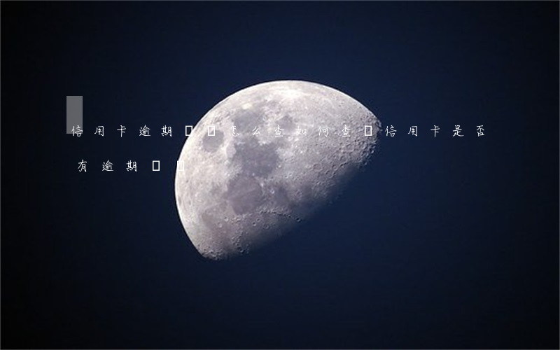 信用卡逾期賬單怎么查(如何查詢信用卡是否有逾期記錄)
