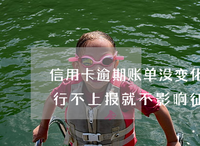 信用卡逾期账单没变化(是不是信用卡逾期银行不上报就不影响征信)
