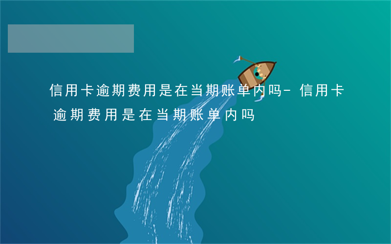 信用卡逾期费用是在当期账单内吗-信用卡逾期费用是在当期账单内吗