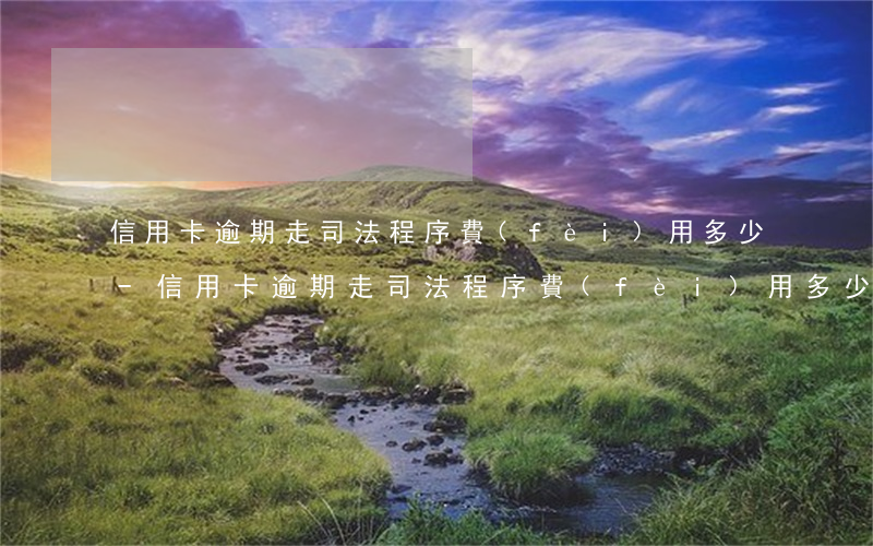 信用卡逾期走司法程序費(fèi)用多少-信用卡逾期走司法程序費(fèi)用多少呢