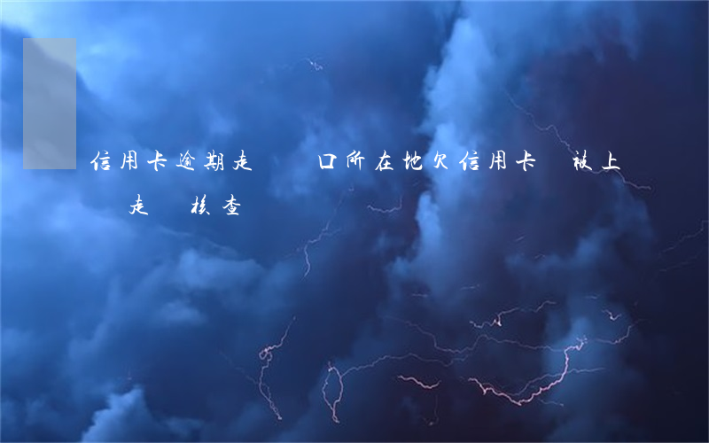 信用卡逾期走訪戶口所在地(欠信用卡會被上門走訪核查嗎?)