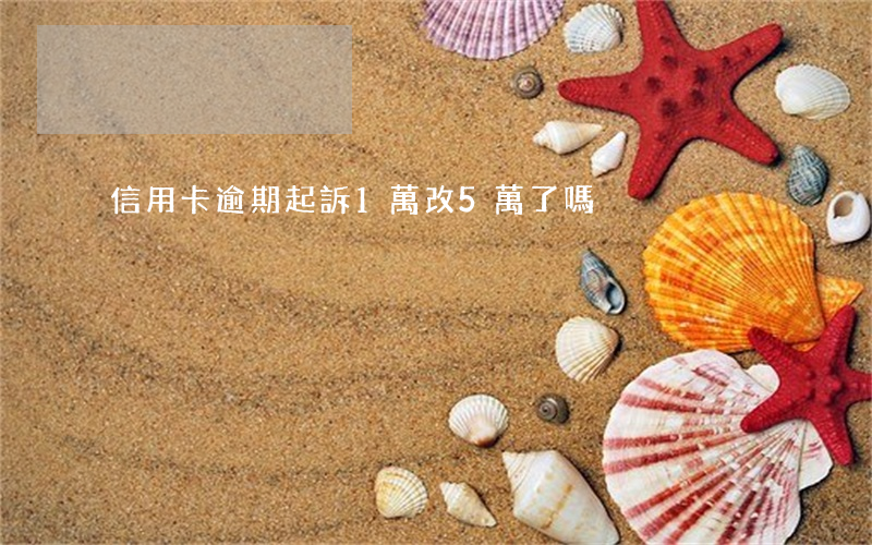 信用卡逾期起訴1萬改5萬了嗎