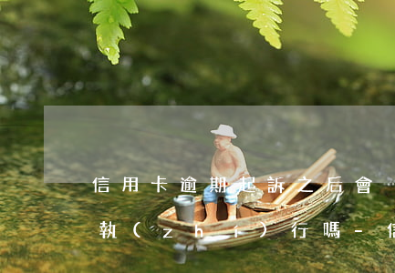 信用卡逾期起訴之后會強(qiáng)制執(zhí)行嗎-信用卡逾期起訴之后會強(qiáng)制執(zhí)行嗎知乎
