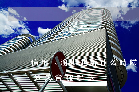 信用卡逾期起訴什么時候會通知(“信用卡逾期多久會被起訴”)