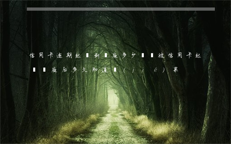 信用卡逾期起訴到開庭多少時間(被信用卡起訴開庭后多久知道結(jié)果)